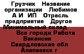 Грузчик › Название организации ­ Любимов А.И, ИП › Отрасль предприятия ­ Другое › Минимальный оклад ­ 38 000 - Все города Работа » Вакансии   . Свердловская обл.,Алапаевск г.